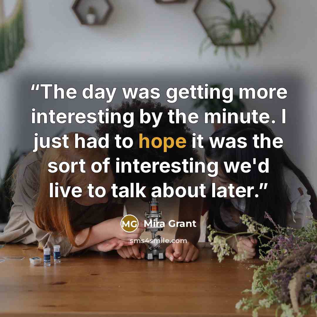 “The day was getting more interesting by the minute. I just had to hope it was the sort of interesting we'd live to talk about later.” quote by Mira Grant