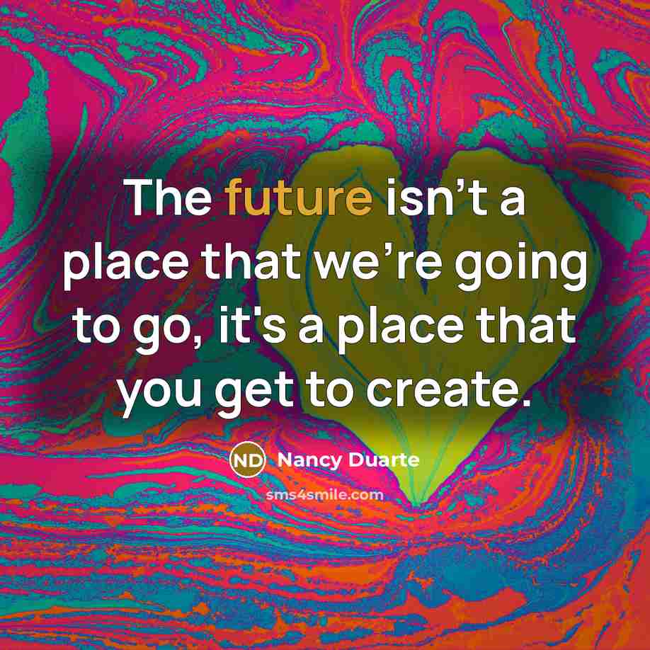 “The future isn't a place that we're going to go,…” quote by Nancy Duarte