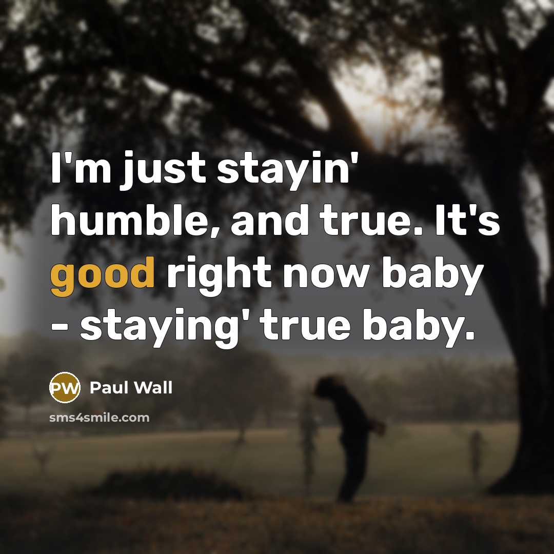 “I'm just stayin' humble, and true. It's good right now…” quote by Paul Wall