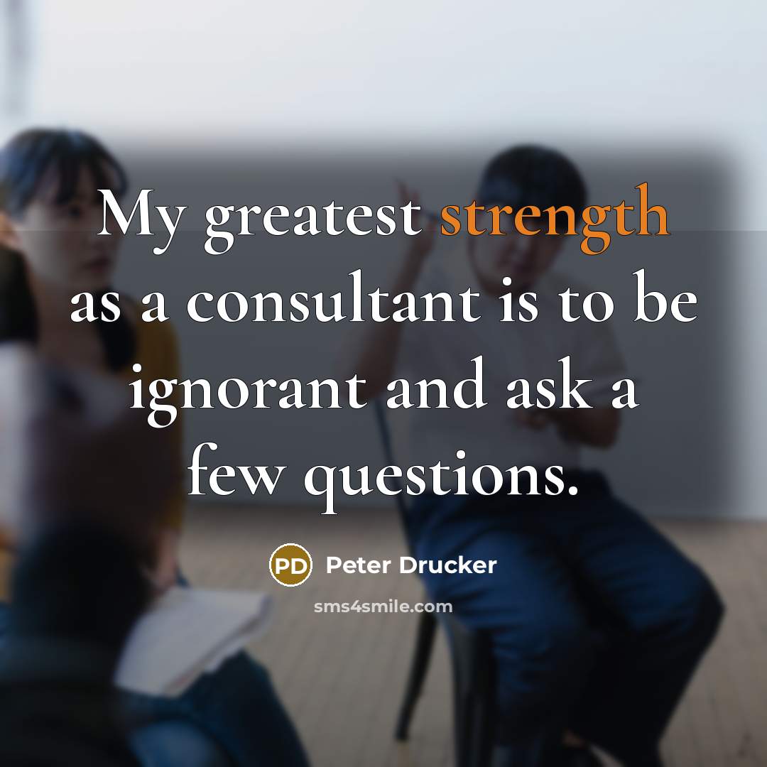 “My greatest strength as a consultant is to be ignorant and ask a few questions.” quote by Peter Drucker