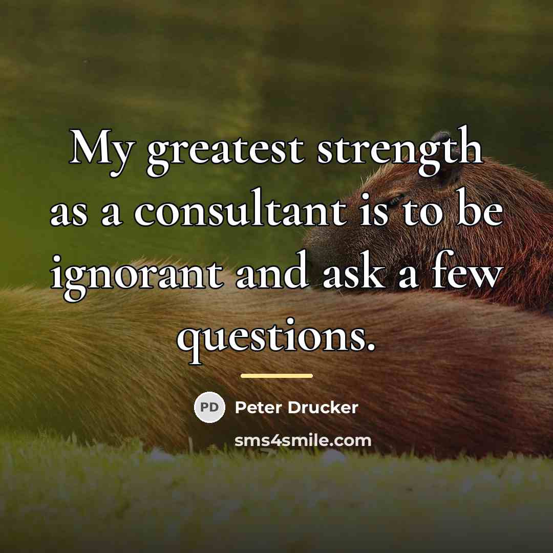 “My greatest strength as a consultant is to be ignorant…” quote by Peter Drucker