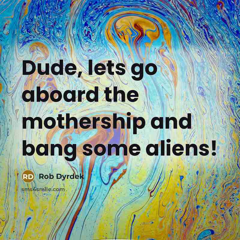 “Dude, lets go aboard the mothership and bang some aliens!…” quote by Rob Dyrdek