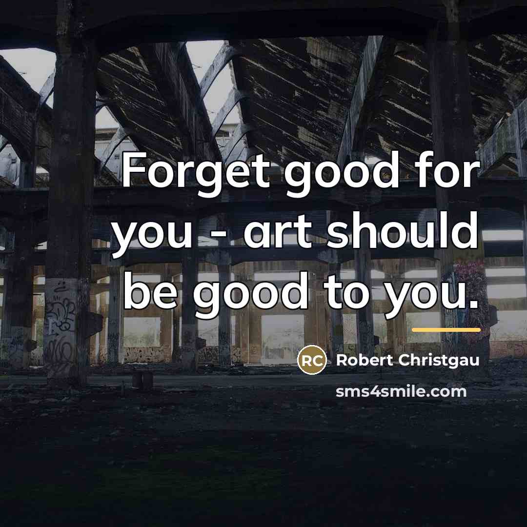 “Forget good for you - art should be good to…” quote by Robert Christgau