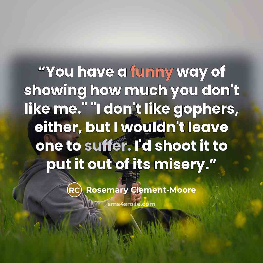 “You have a funny way of showing how much you don't like me." "I don't like gophers, either, but I wouldn't leave one to suffer. I'd shoot it to put it out of its misery.” quote by Rosemary Clement-Moore