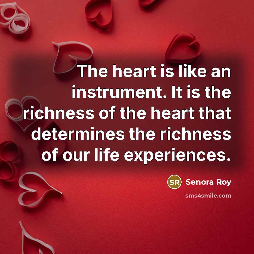 “The heart is like an instrument. It is the richness of the heart that determines the richness of our life experiences.” quote by Senora Roy