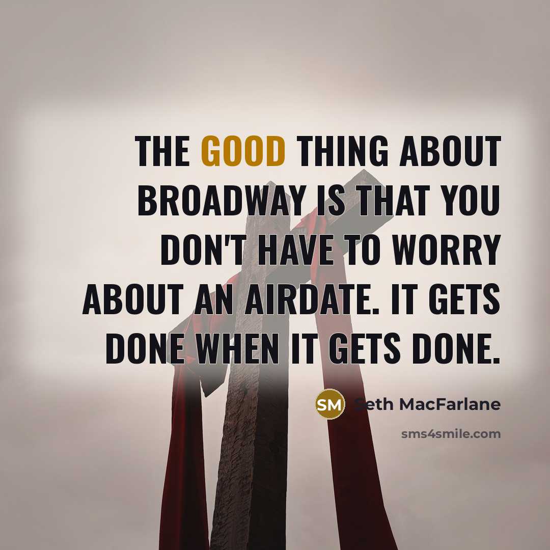 “The good thing about Broadway is that you don't have to worry about an airdate. It gets done when it gets done.” quote by Seth MacFarlane