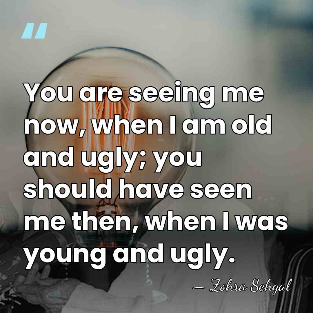 You are seeing me now, when I am old and ugly; you&hellip; - Zohra Sehgal