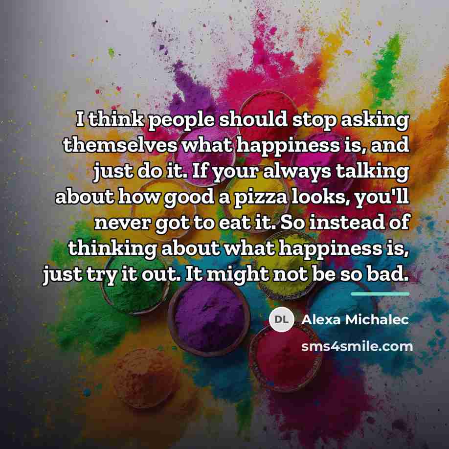 “I think people should stop asking themselves what happiness is,…” quote by Alexa Michalec