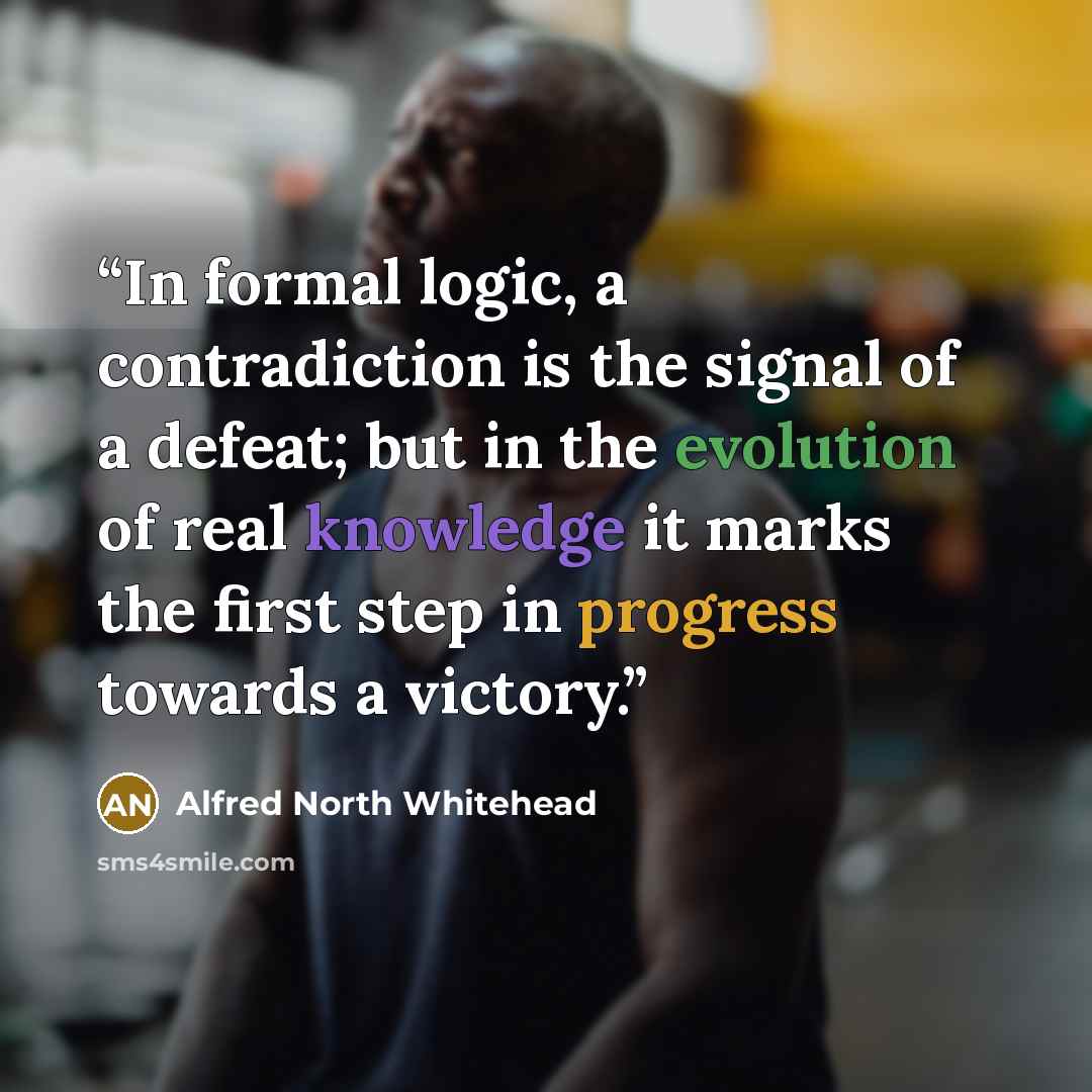 “In formal logic, a contradiction is the signal of a defeat; but in the evolution of real knowledge it marks the first step in progress towards a victory.” quote by Alfred North Whitehead