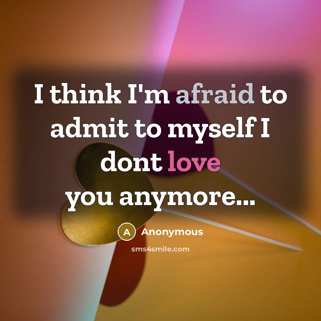 “I think I'm afraid to admit to myself I dont love you anymore...” quote by Anonymous