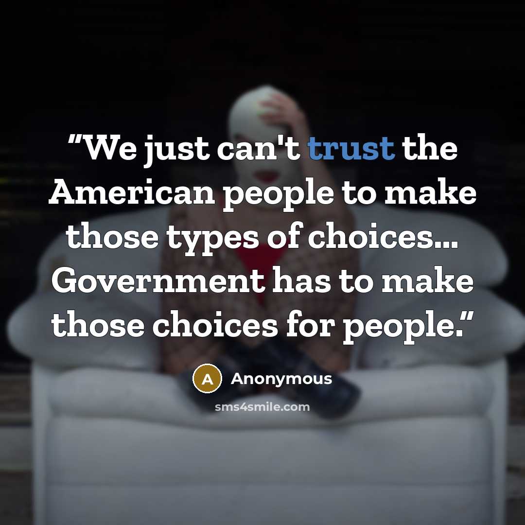 “We just can't trust the American people to make those types of choices… Government has to make those choices for people.” quote by Anonymous