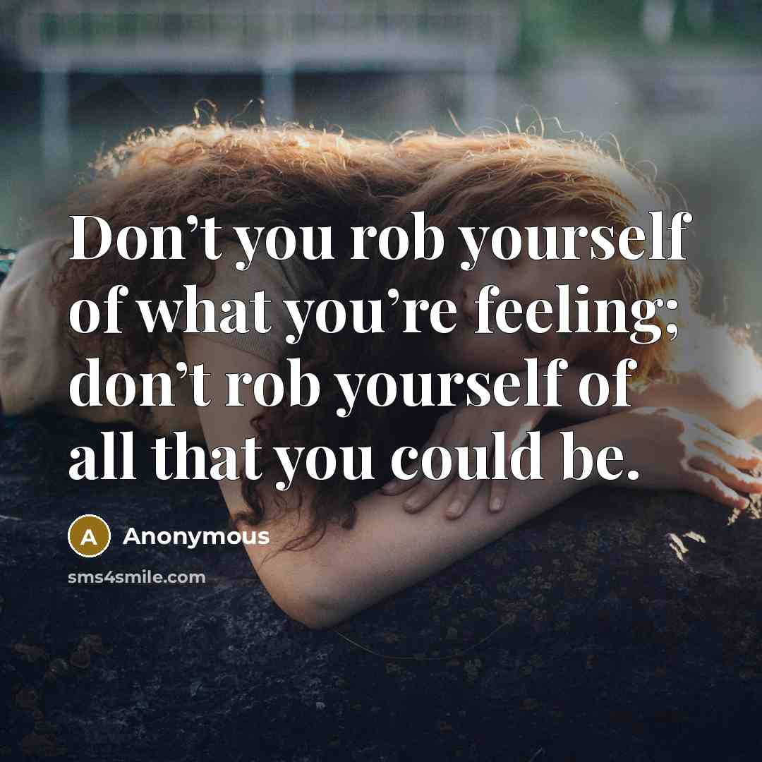 “Don’t you rob yourself of what you’re feeling; don’t rob…” quote by Anonymous
