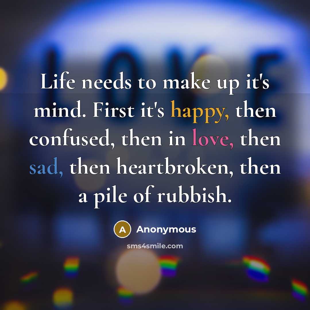 “Life needs to make up it's mind. First it's happy, then confused, then in love, then sad, then heartbroken, then a pile of rubbish.” quote by Anonymous