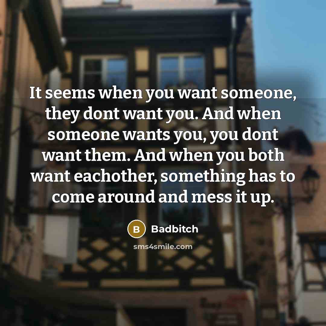 “It seems when you want someone, they dont want you. And when someone wants you, you dont want them. And when you both want eachother, something has to come around and mess it up.” quote by Badbitch