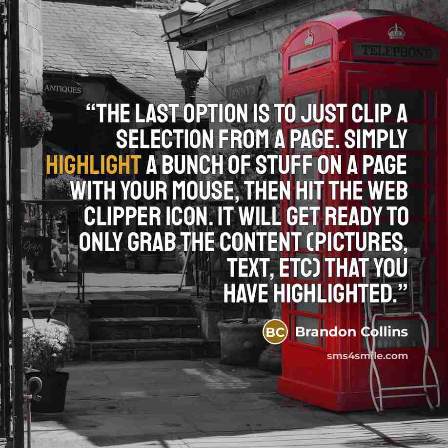 “The last option is to just clip a selection from a page. Simply highlight a bunch of stuff on a page with your mouse, then hit the web clipper icon. It will get ready to only grab the content (pictures, text, etc) that you have highlighted.” quote by Brandon Collins