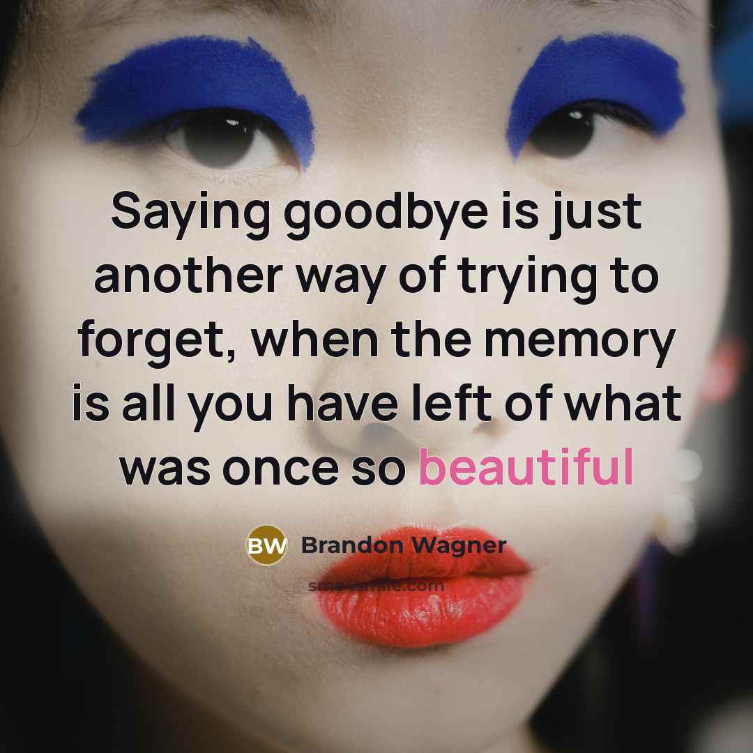 “Saying goodbye is just another way of trying to forget, when the memory is all you have left of what was once so beautiful” quote by Brandon Wagner