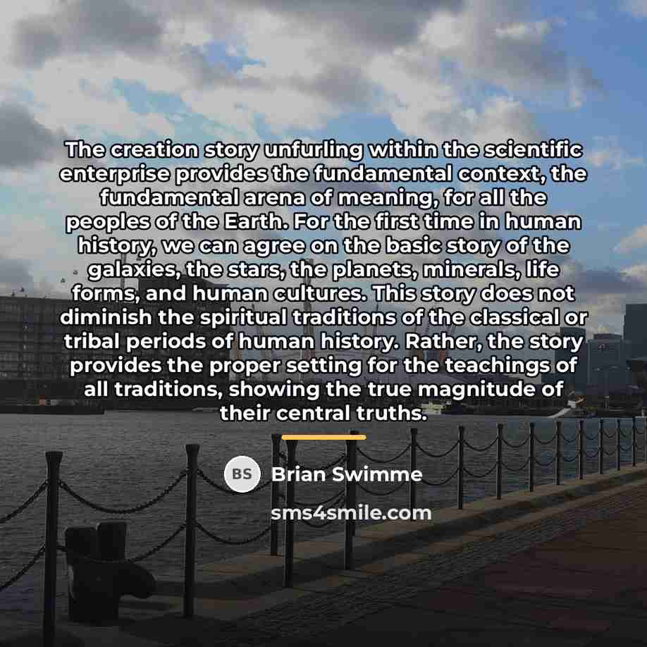 “The creation story unfurling within the scientific enterprise provides the…” quote by Brian Swimme