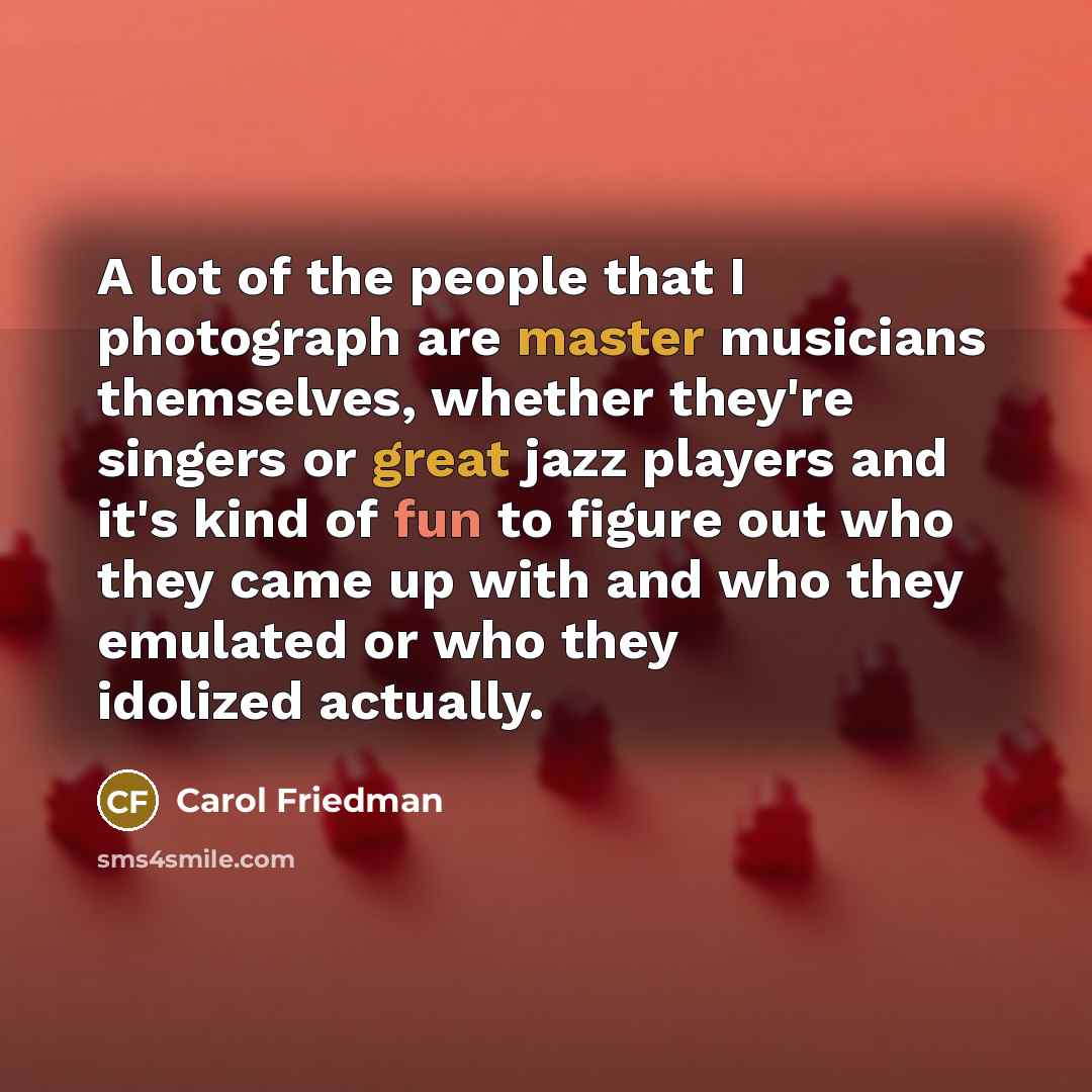 “A lot of the people that I photograph are master…” quote by Carol Friedman