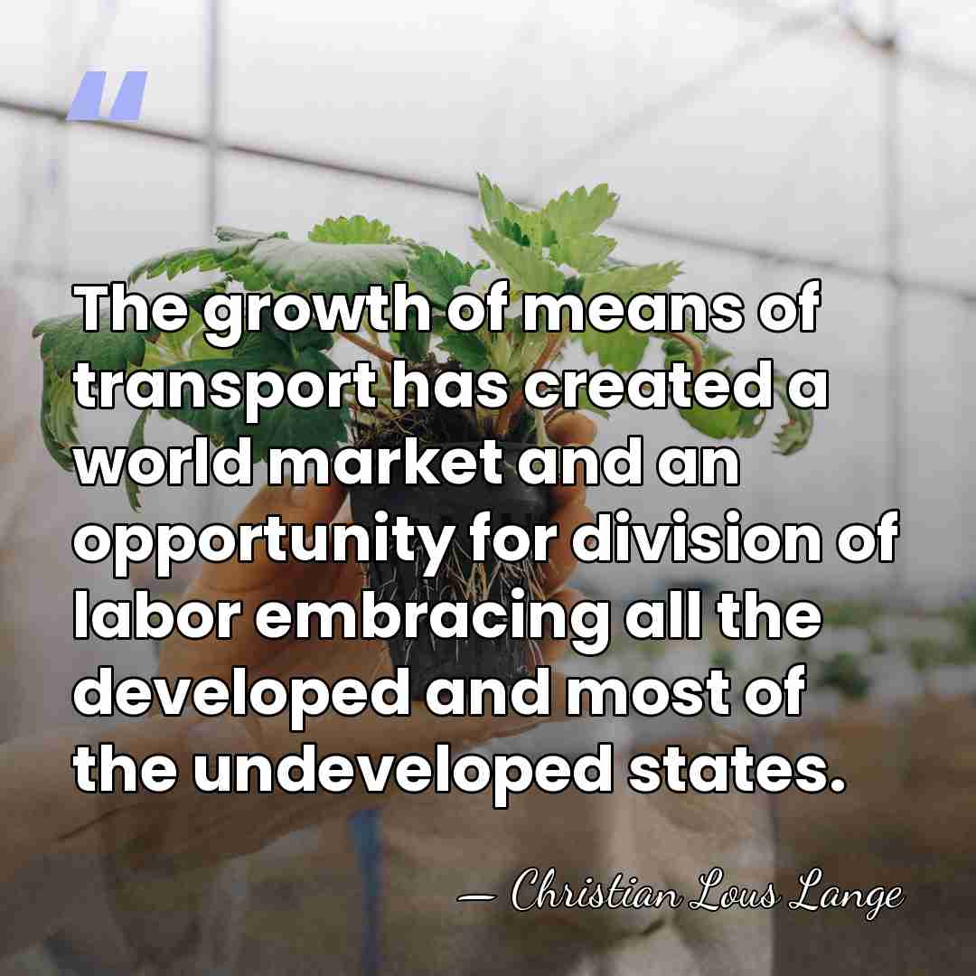 The growth of means of transport has created a world market and&hellip; - Christian Lous Lange