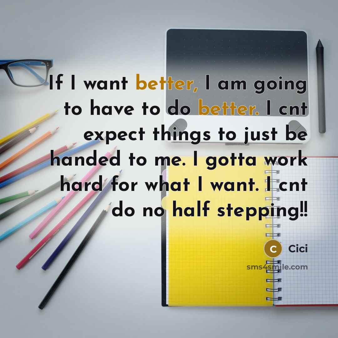 “If I want better, I am going to have to do better. I cnt expect things to just be handed to me. I gotta work hard for what I want. I cnt do no half stepping!!” quote by Cici