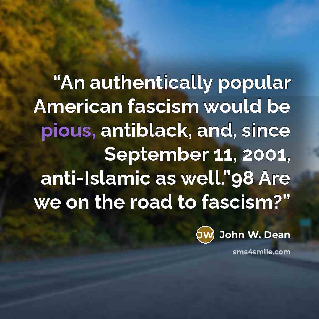 “An authentically popular American fascism would be pious, antiblack, and, since September 11, 2001, anti-Islamic as well.”98 Are we on the road to fascism?” quote by John W. Dean