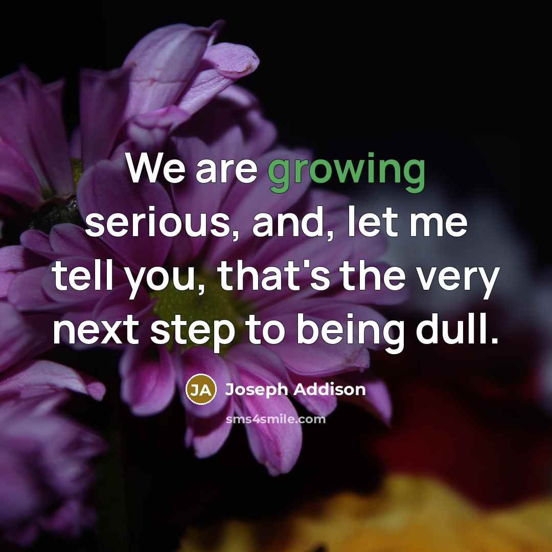 “We are growing serious, and, let me tell you, that's…” quote by Joseph Addison