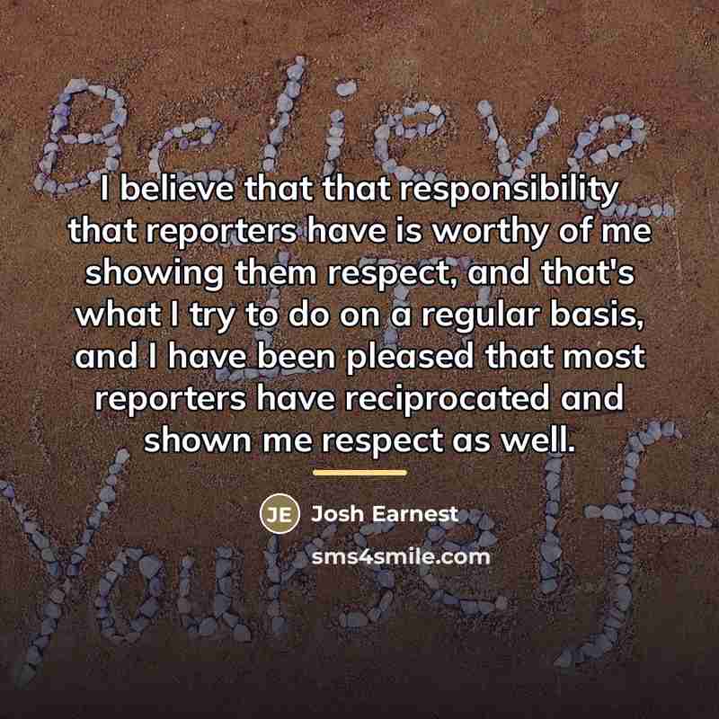 “I believe that that responsibility that reporters have is worthy…” quote by Josh Earnest