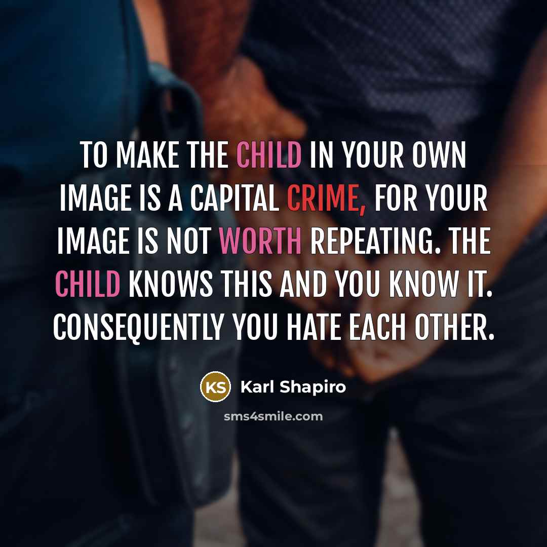 “To make the child in your own image is a capital crime, for your image is not worth repeating. The child knows this and you know it. Consequently you hate each other.” quote by Karl Shapiro