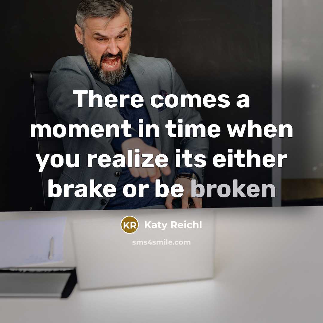 “There comes a moment in time when you realize its either brake or be broken” quote by Katy Reichl