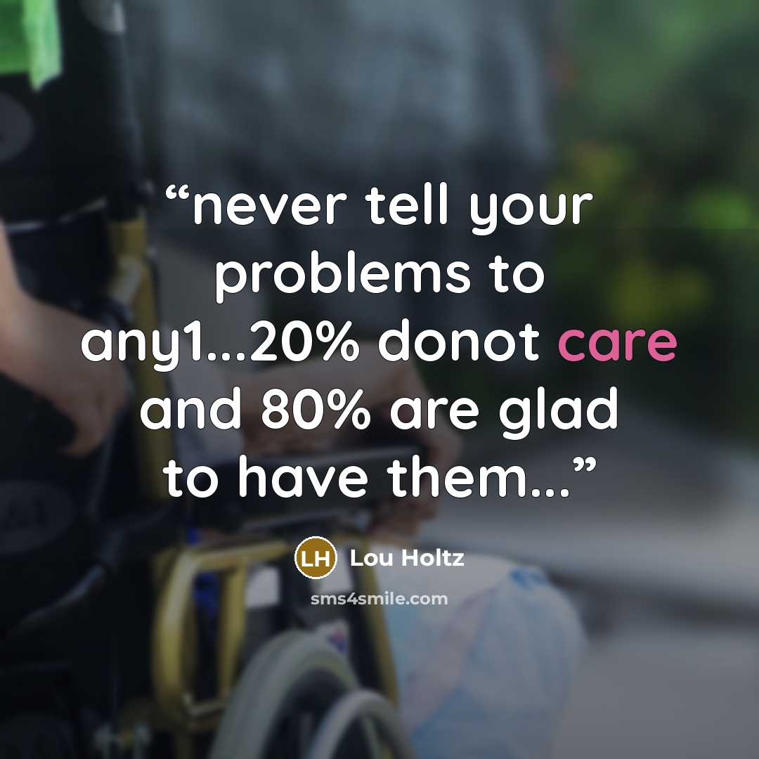 “never tell your problems to any1...20% donot care and 80% are glad to have them...” quote by Lou Holtz