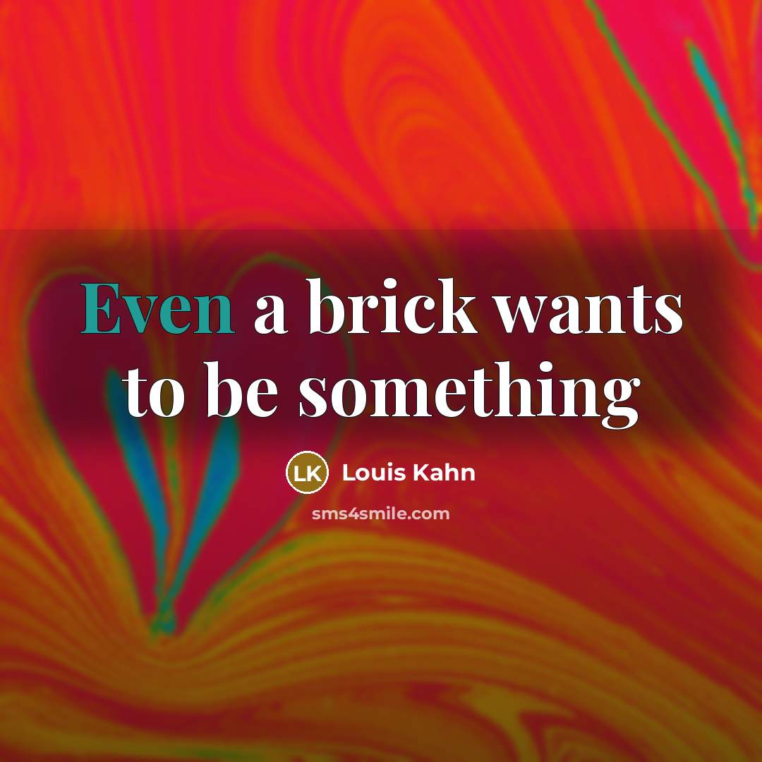 “Even a brick wants to be something…” quote by Louis Kahn