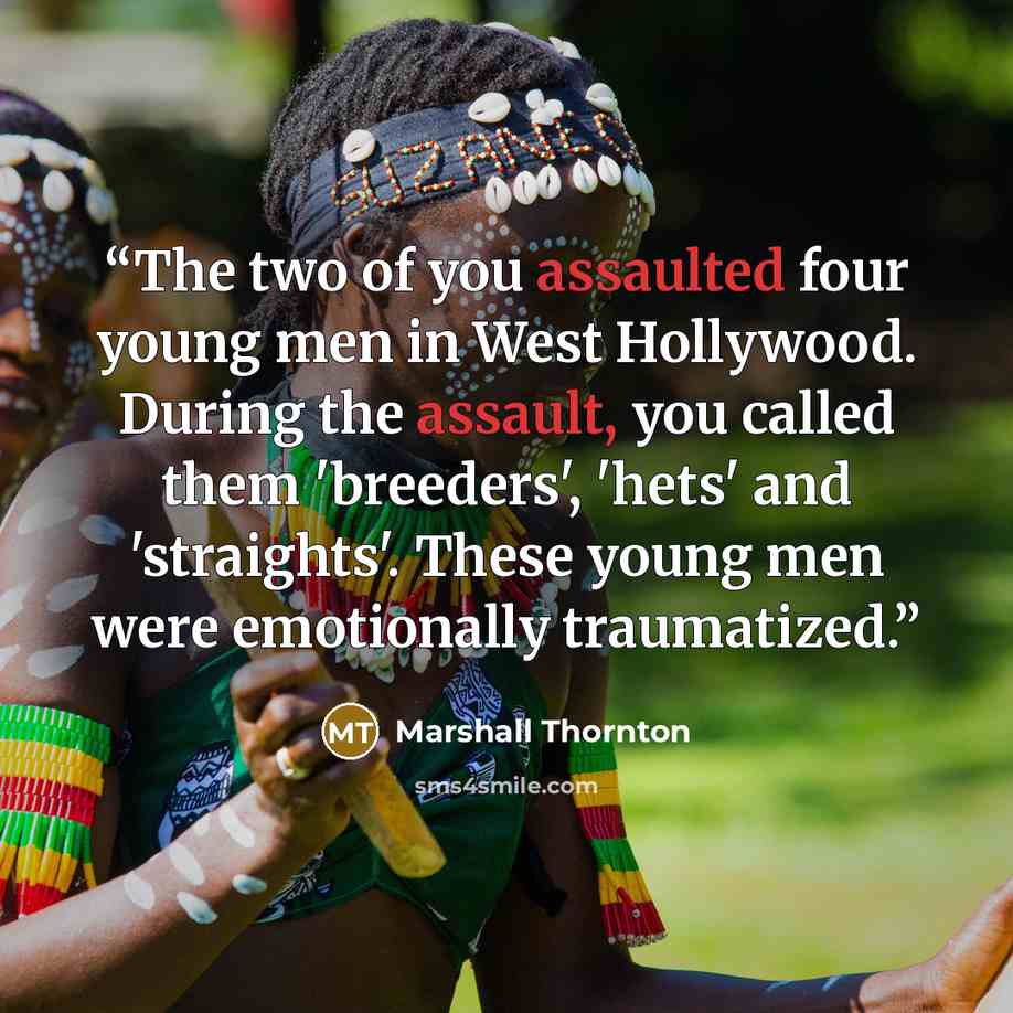 “The two of you assaulted four young men in West Hollywood. During the assault, you called them 'breeders', 'hets' and 'straights'. These young men were emotionally traumatized.” quote by Marshall Thornton