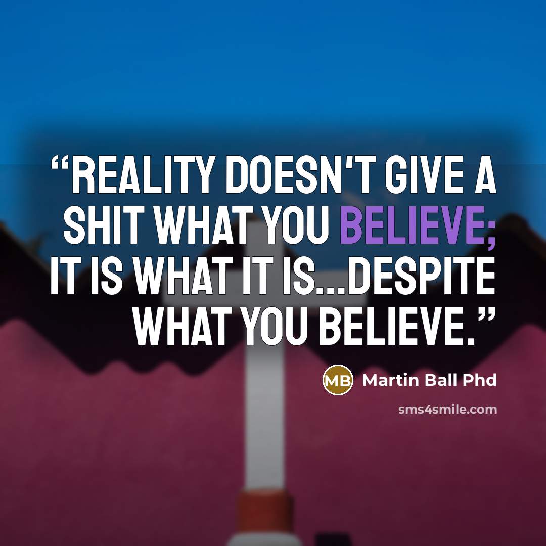 “Reality doesn't give a shit what you believe; it is what it is…despite what you believe.” quote by Martin Ball Phd