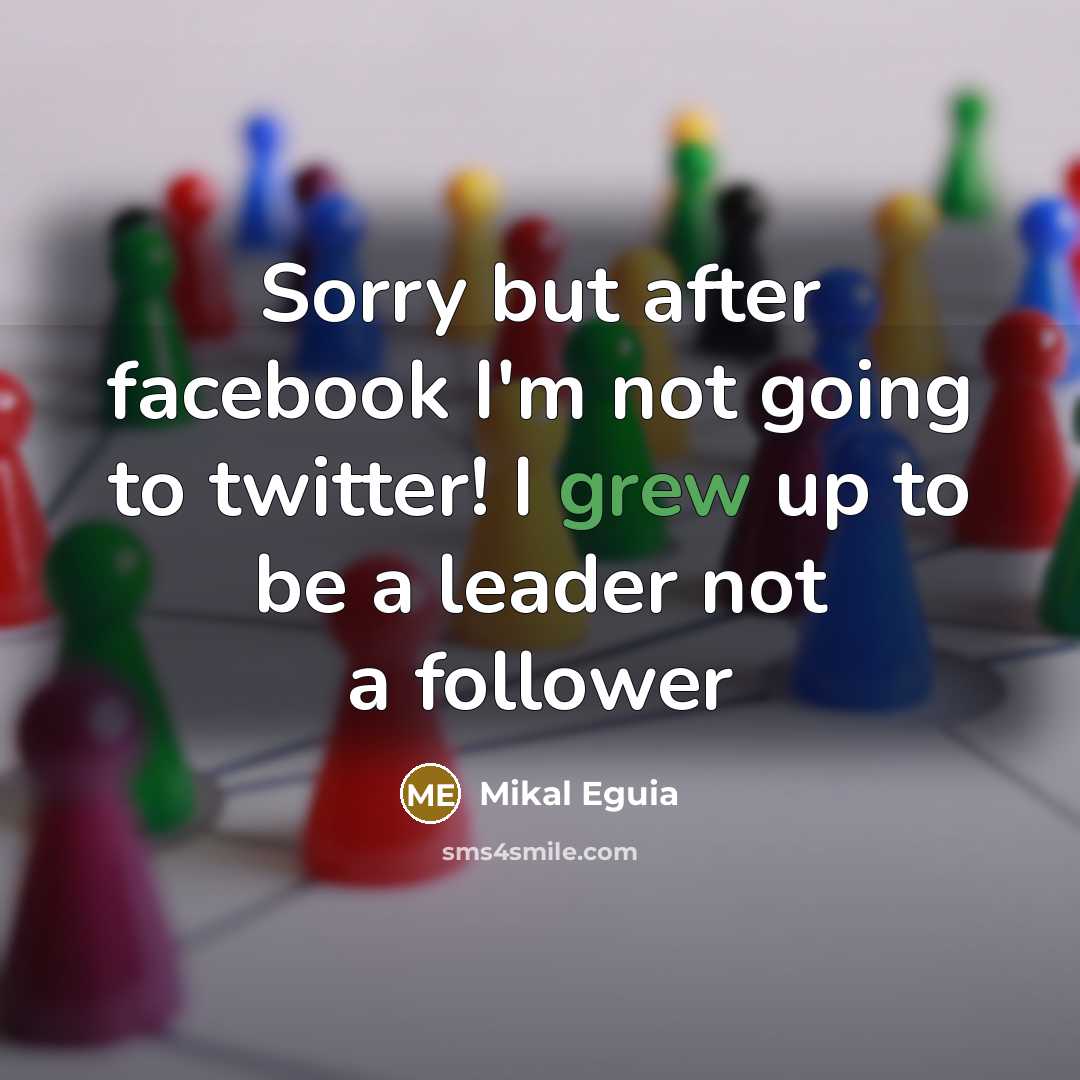 “Sorry but after facebook I'm not going to twitter! I grew up to be a leader not a follower” quote by Mikal Eguia