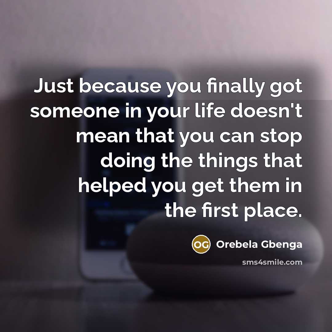 “Just because you finally got someone in your life doesn't mean that you can stop doing the things that helped you get them in the first place.” quote by Orebela Gbenga