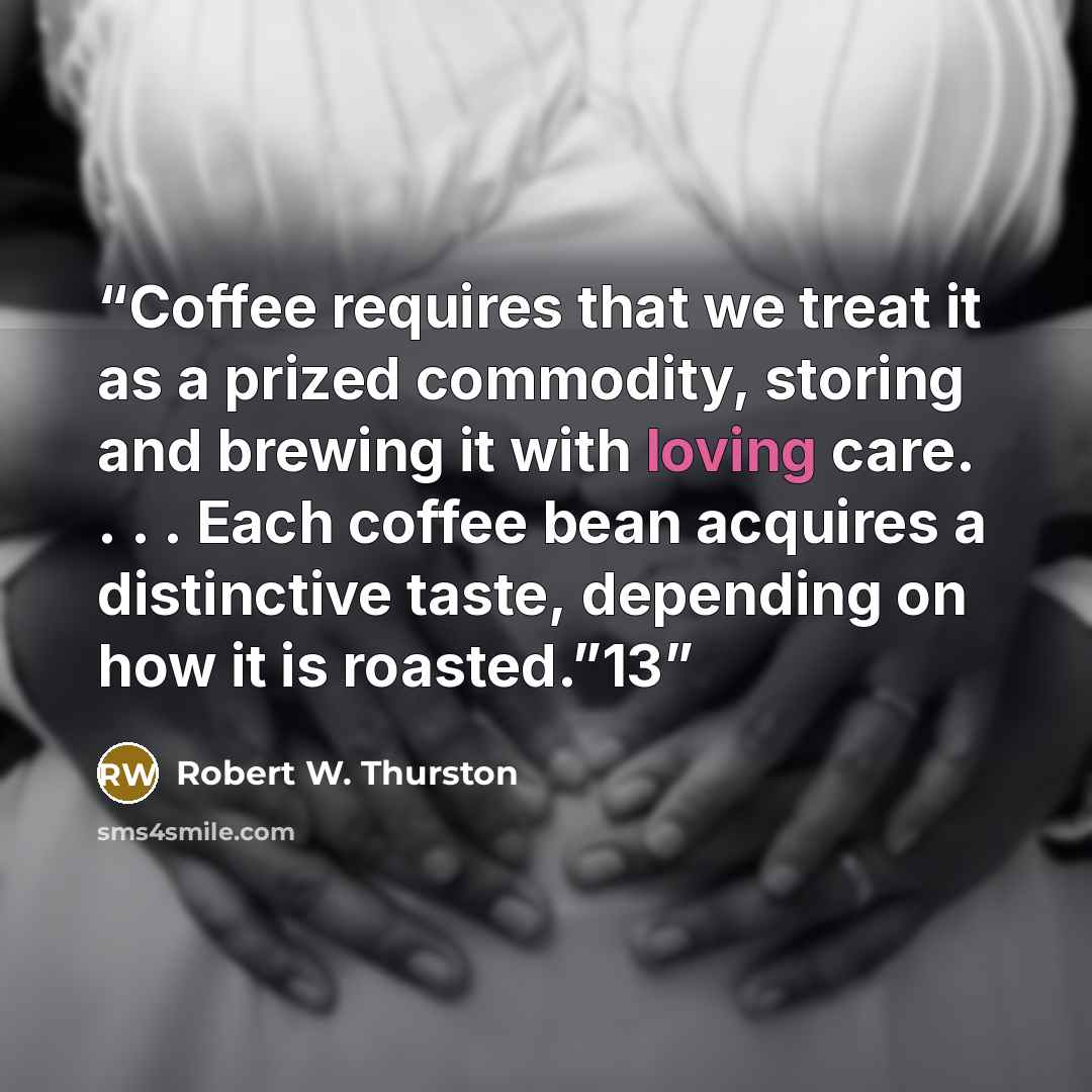 “Coffee requires that we treat it as a prized commodity, storing and brewing it with loving care. . . . Each coffee bean acquires a distinctive taste, depending on how it is roasted.”13” quote by Robert W. Thurston