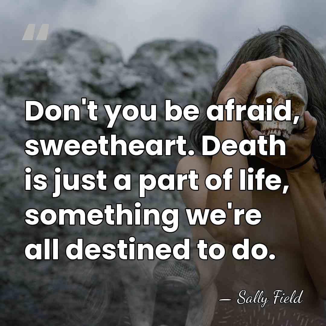 Don't you be afraid, sweetheart. Death is just a part of life,&hellip; - Sally Field