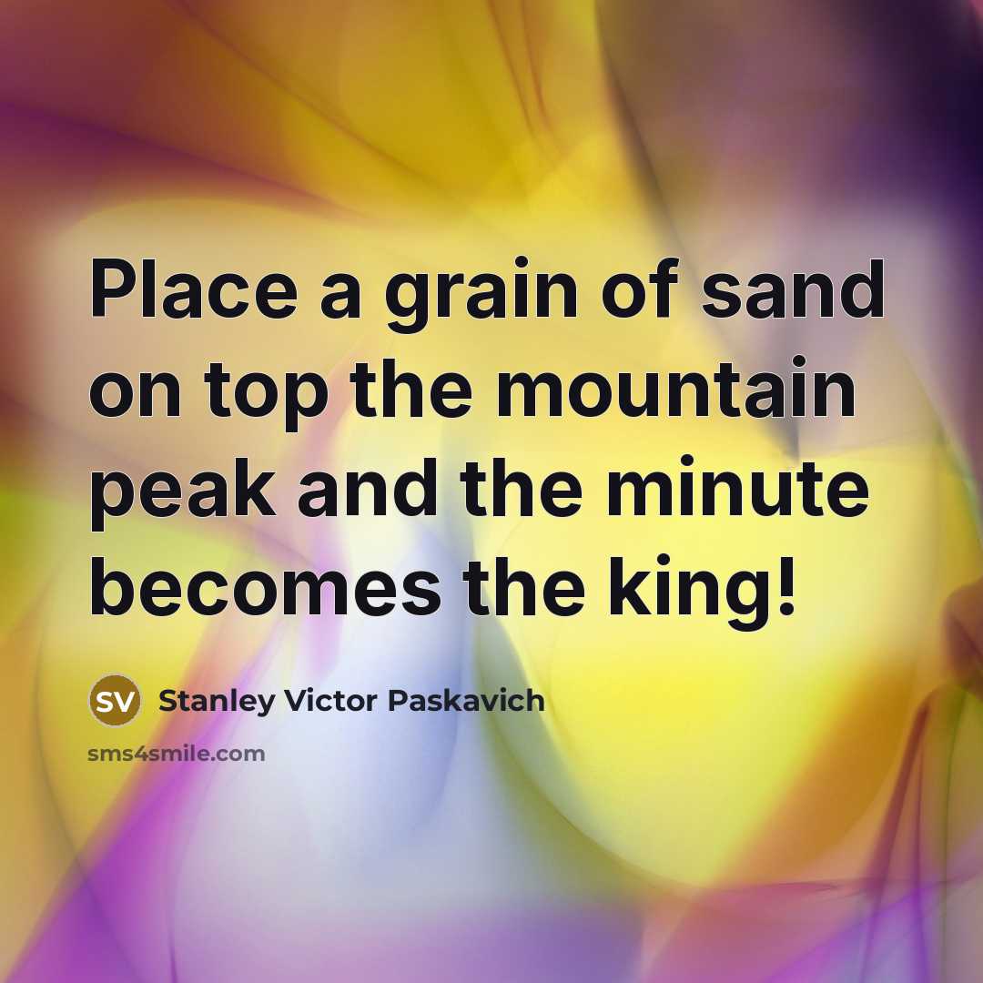 “Place a grain of sand on top the mountain peak and the minute becomes the king!” quote by Stanley Victor Paskavich