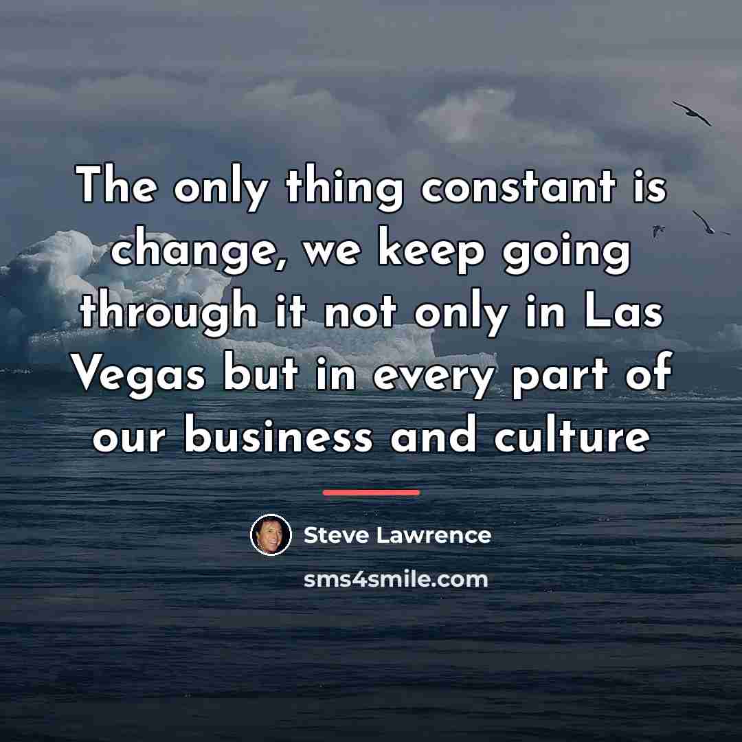“The only thing constant is change, we keep going through…” quote by Steve Lawrence