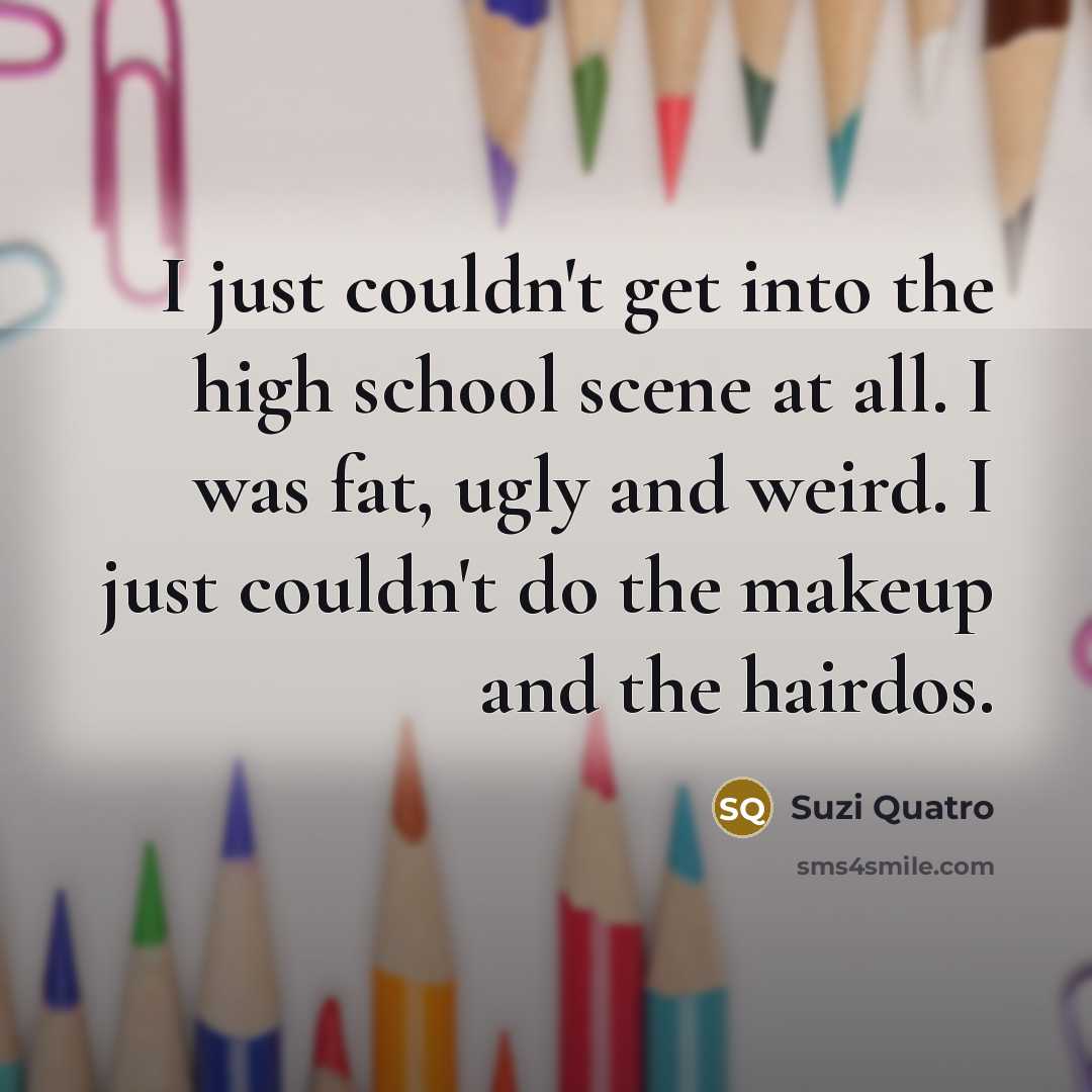 “I just couldn't get into the high school scene at…” quote by Suzi Quatro