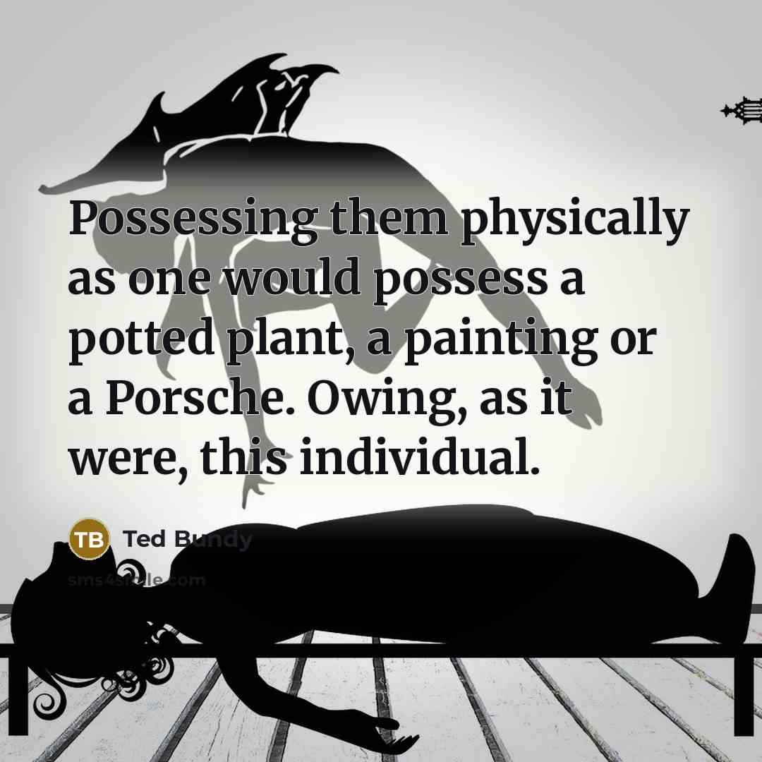 “Possessing them physically as one would possess a potted plant, a painting or a Porsche. Owing, as it were, this individual.” quote by Ted Bundy