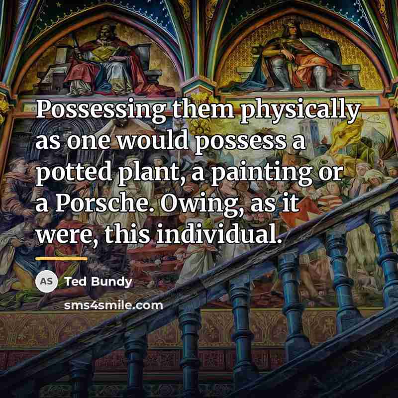 “Possessing them physically as one would possess a potted plant,…” quote by Ted Bundy
