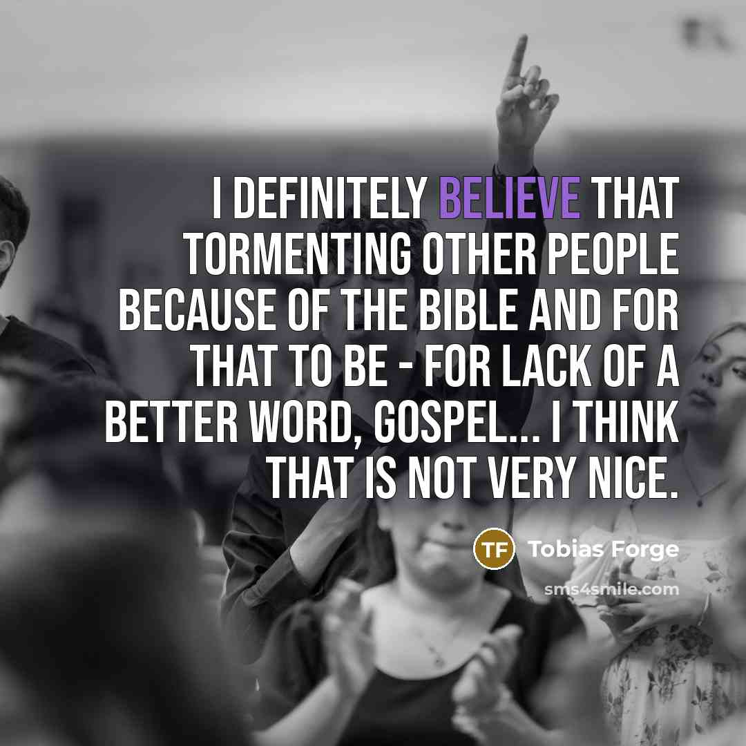 “I definitely believe that tormenting other people because of the…” quote by Tobias Forge