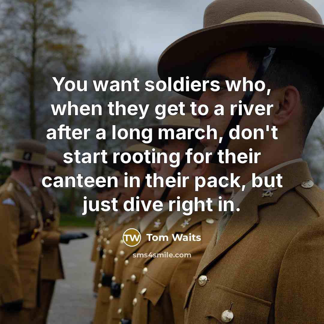 “You want soldiers who, when they get to a river…” quote by Tom Waits