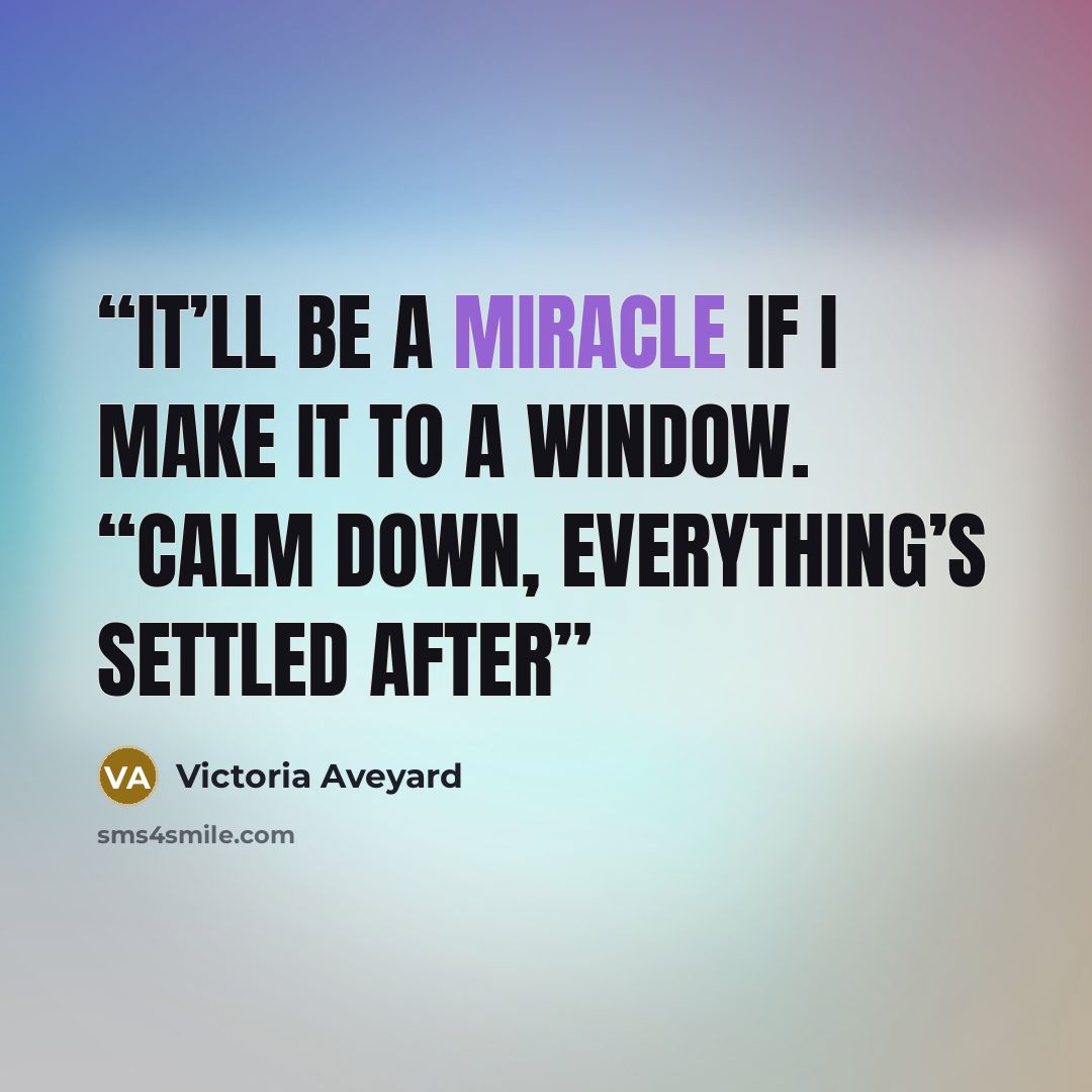 “It’ll be a miracle if I make it to a window. “Calm down, everything’s settled after” quote by Victoria Aveyard