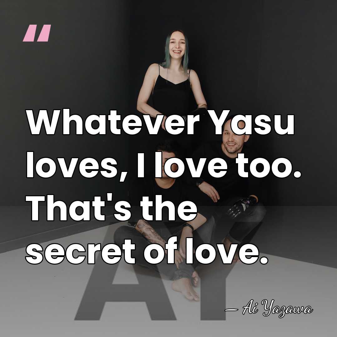 Whatever Yasu loves, I love too. That's the secret of love. - Ai Yazawa