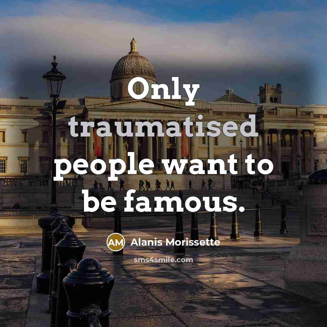 “Only traumatised people want to be famous.” quote by Alanis Morissette
