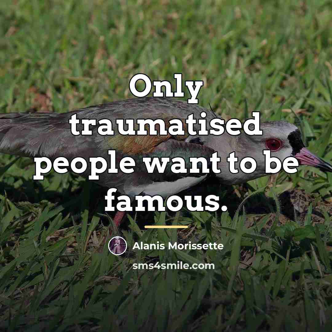 “Only traumatised people want to be famous.…” quote by Alanis Morissette