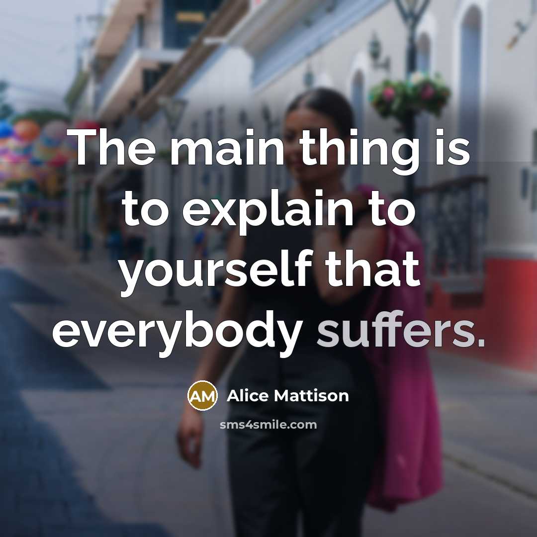 “The main thing is to explain to yourself that everybody suffers.” quote by Alice Mattison