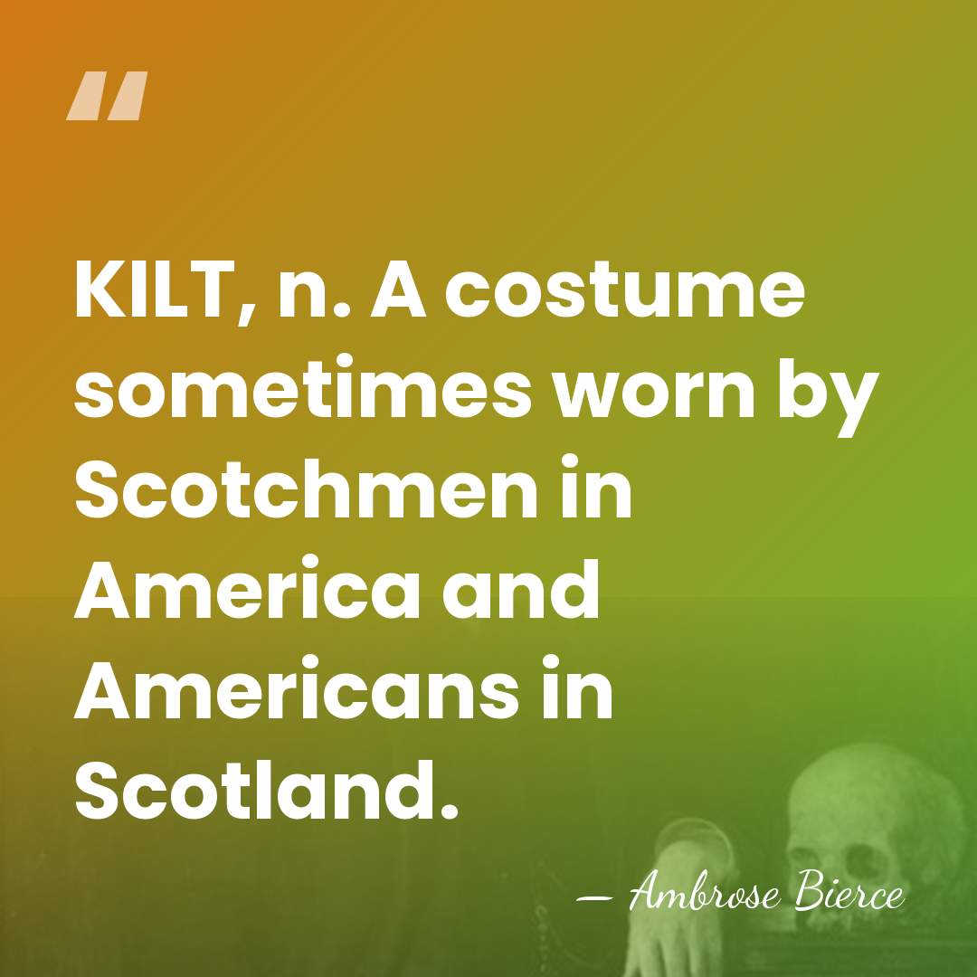 KILT, n. A costume sometimes worn by Scotchmen in America and Americans&hellip; - Ambrose Bierce